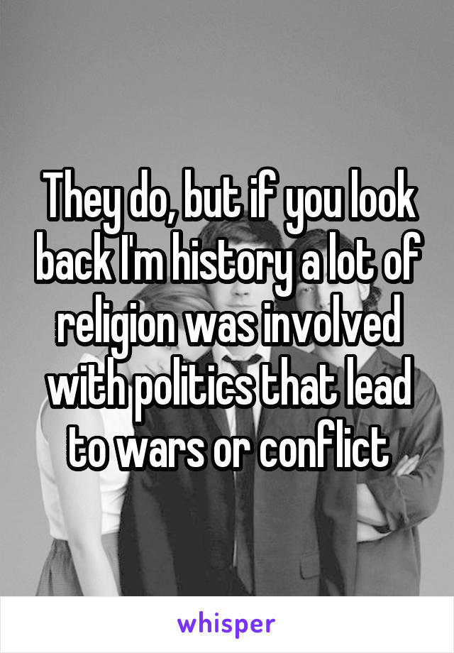 They do, but if you look back I'm history a lot of religion was involved with politics that lead to wars or conflict