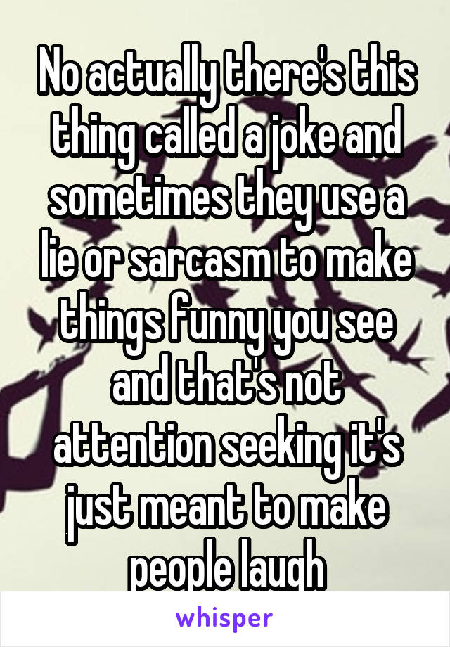No actually there's this thing called a joke and sometimes they use a lie or sarcasm to make things funny you see and that's not attention seeking it's just meant to make people laugh
