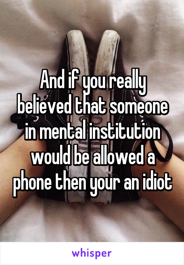 And if you really believed that someone in mental institution would be allowed a phone then your an idiot