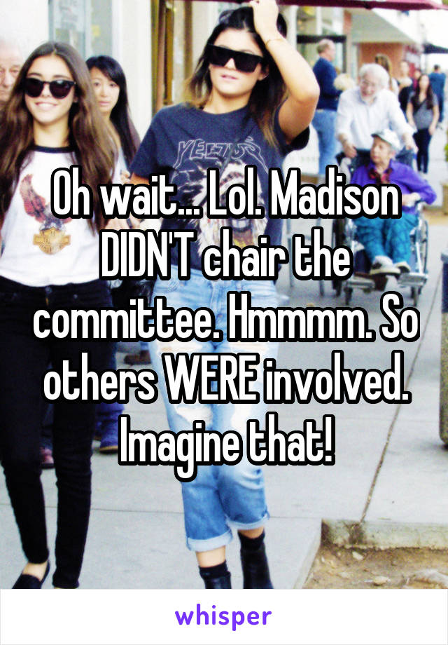 Oh wait... Lol. Madison DIDN'T chair the committee. Hmmmm. So others WERE involved. Imagine that!