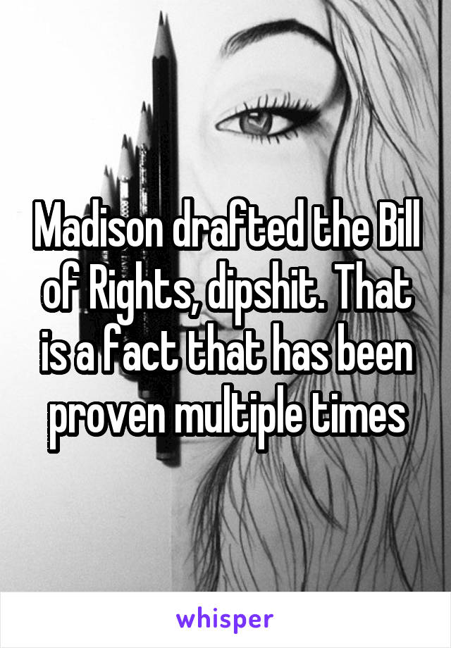 Madison drafted the Bill of Rights, dipshit. That is a fact that has been proven multiple times