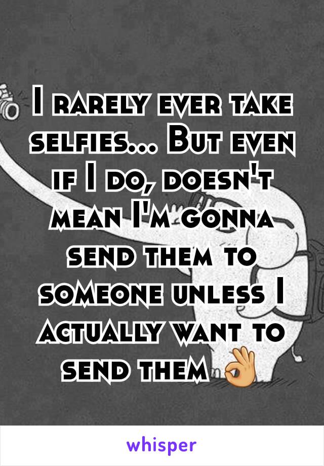 I rarely ever take selfies... But even if I do, doesn't mean I'm gonna send them to someone unless I actually want to send them 👌