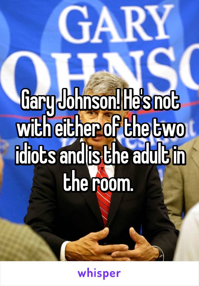Gary Johnson! He's not with either of the two idiots and is the adult in the room. 