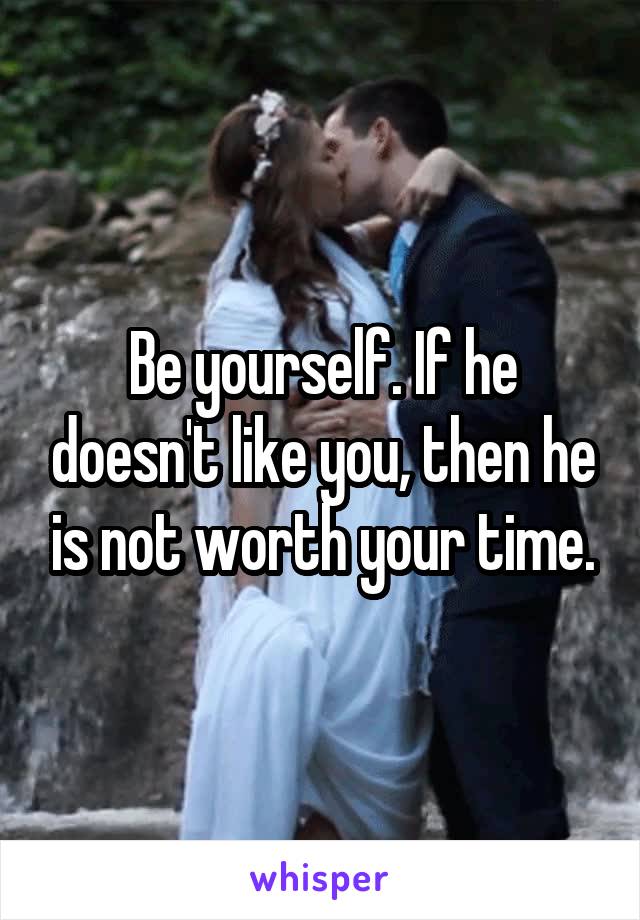 Be yourself. If he doesn't like you, then he is not worth your time.
