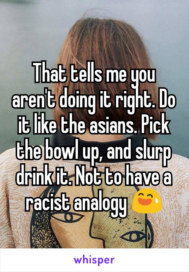 That tells me you aren't doing it right. Do it like the asians. Pick the bowl up, and slurp drink it. Not to have a racist analogy 😅
