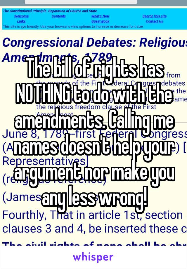 The bill of rights has NOTHING to do with the amendments. Calling me names doesn't help your argument nor make you any less wrong!