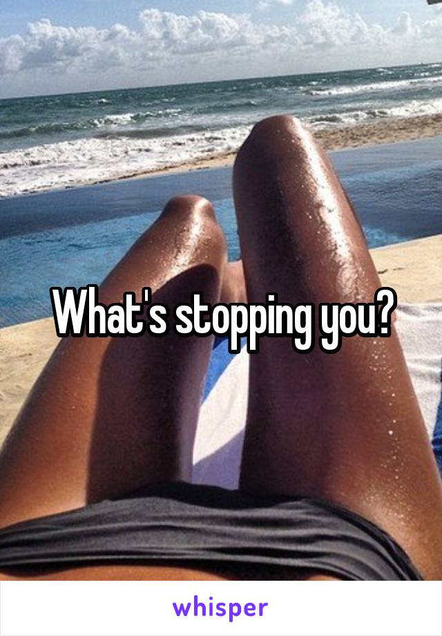 What's stopping you?