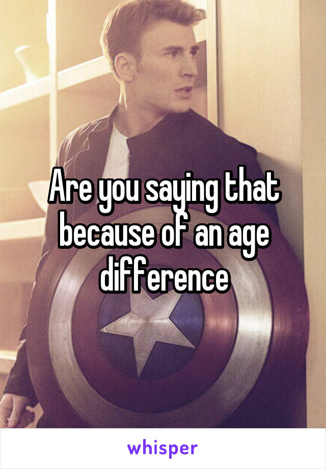 Are you saying that because of an age difference