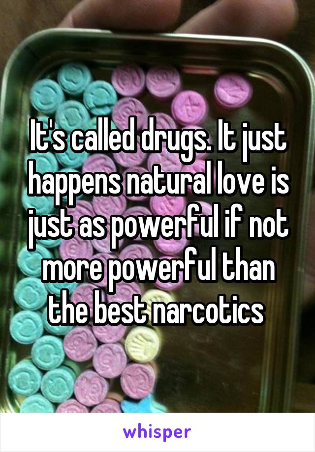 It's called drugs. It just happens natural love is just as powerful if not more powerful than the best narcotics 