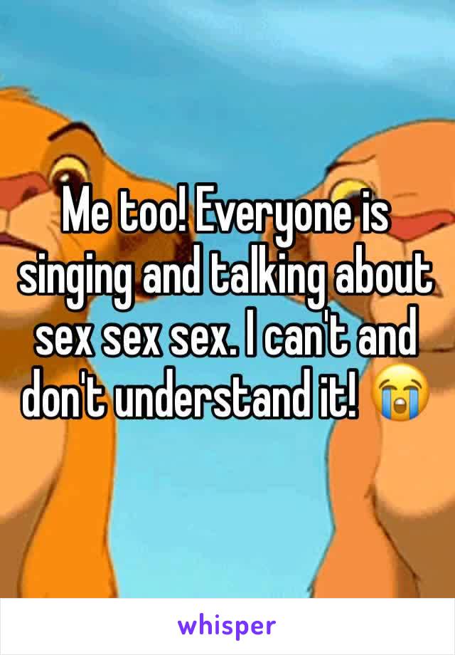 Me too! Everyone is singing and talking about sex sex sex. I can't and don't understand it! 😭