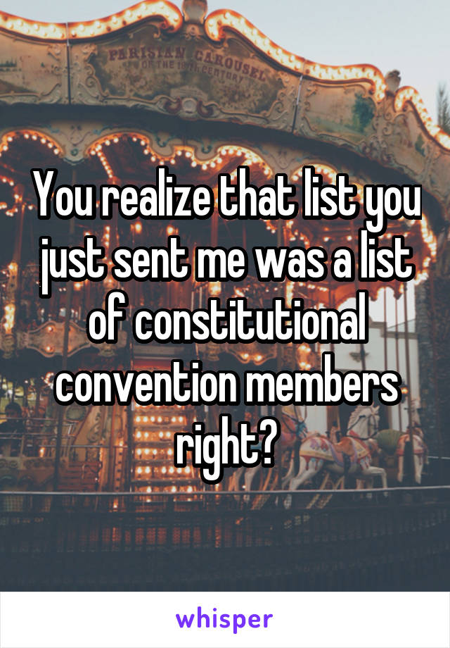 You realize that list you just sent me was a list of constitutional convention members right?