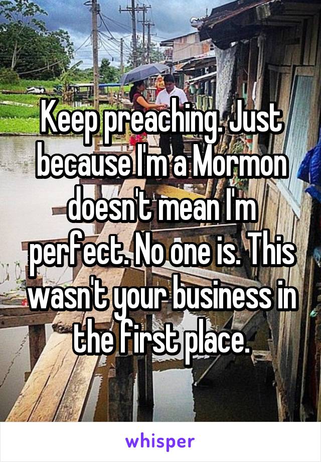 Keep preaching. Just because I'm a Mormon doesn't mean I'm perfect. No one is. This wasn't your business in the first place.