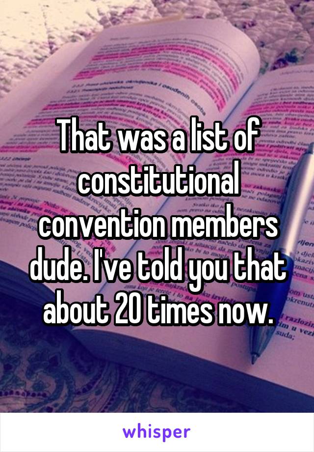 That was a list of constitutional convention members dude. I've told you that about 20 times now.