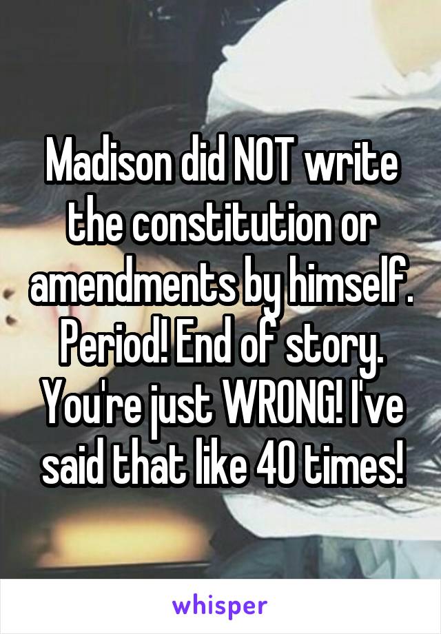 Madison did NOT write the constitution or amendments by himself. Period! End of story. You're just WRONG! I've said that like 40 times!