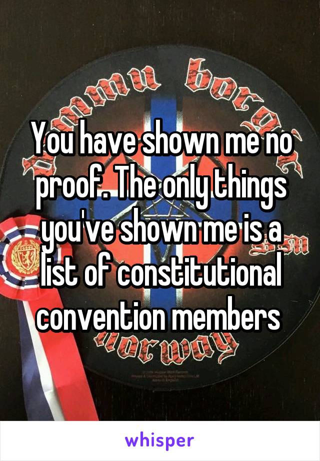 You have shown me no proof. The only things you've shown me is a list of constitutional convention members 