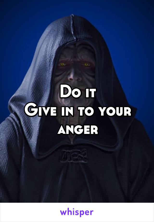 Do it
Give in to your anger