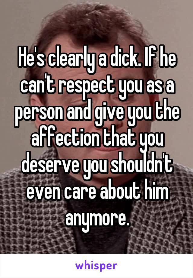 He's clearly a dick. If he can't respect you as a person and give you the affection that you deserve you shouldn't even care about him anymore.