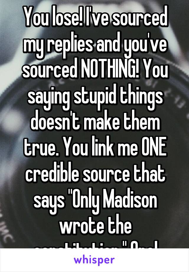 You lose! I've sourced my replies and you've sourced NOTHING! You saying stupid things doesn't make them true. You link me ONE credible source that says "Only Madison wrote the constitution." One!