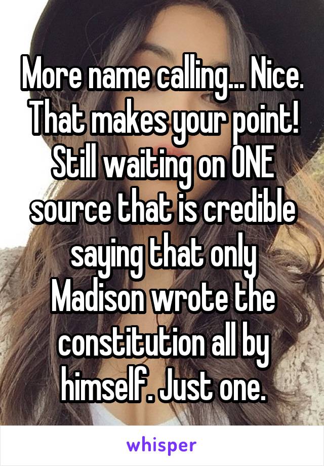 More name calling... Nice. That makes your point! Still waiting on ONE source that is credible saying that only Madison wrote the constitution all by himself. Just one.