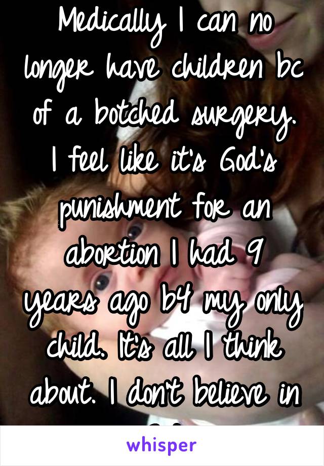 Medically I can no longer have children bc of a botched surgery. I feel like it's God's punishment for an abortion I had 9 years ago b4 my only child. It's all I think about. I don't believe in God.