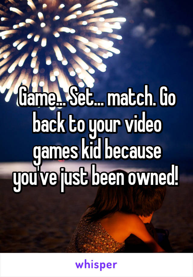 Game... Set... match. Go back to your video games kid because you've just been owned! 