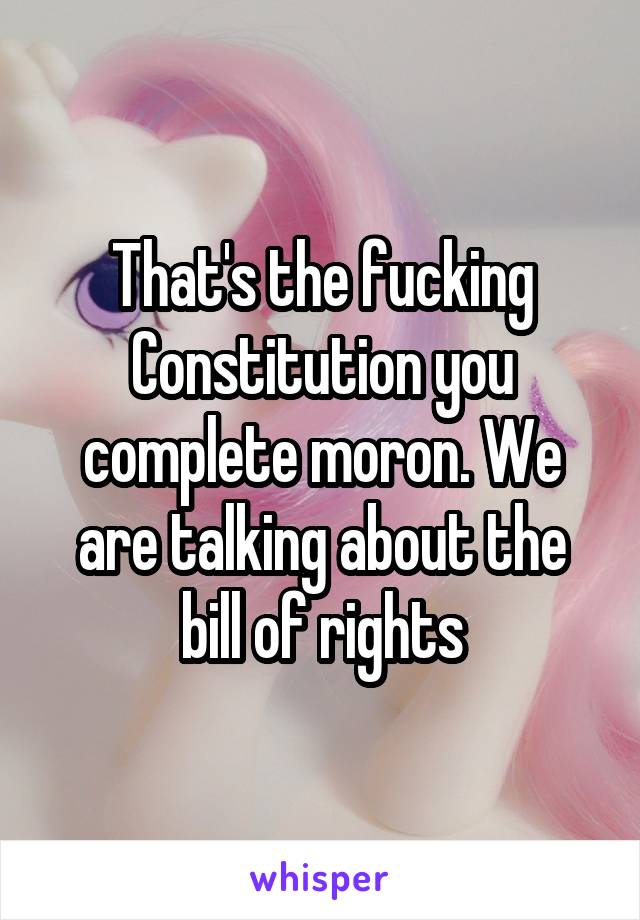 That's the fucking Constitution you complete moron. We are talking about the bill of rights