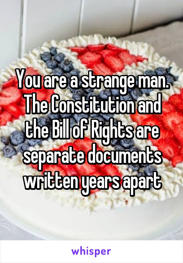 You are a strange man. The Constitution and the Bill of Rights are separate documents written years apart