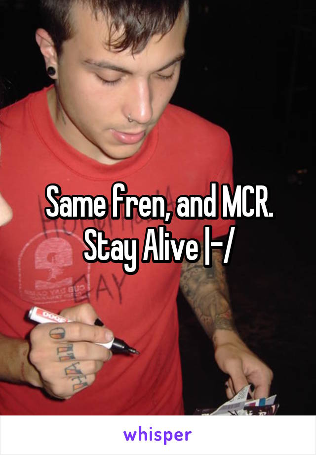 Same fren, and MCR. Stay Alive |-/
