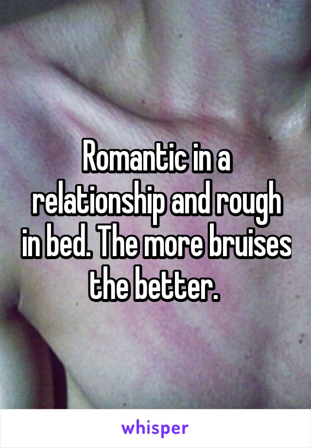 Romantic in a relationship and rough in bed. The more bruises the better. 