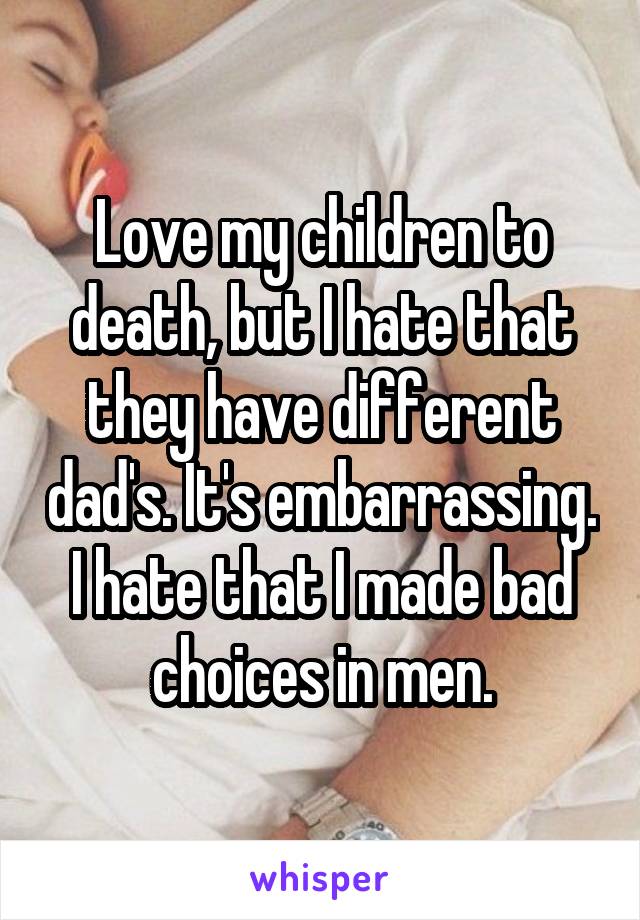 Love my children to death, but I hate that they have different dad's. It's embarrassing. I hate that I made bad choices in men.