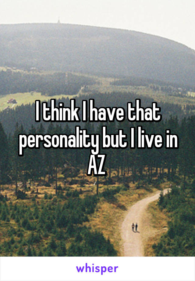 I think I have that personality but I live in AZ 