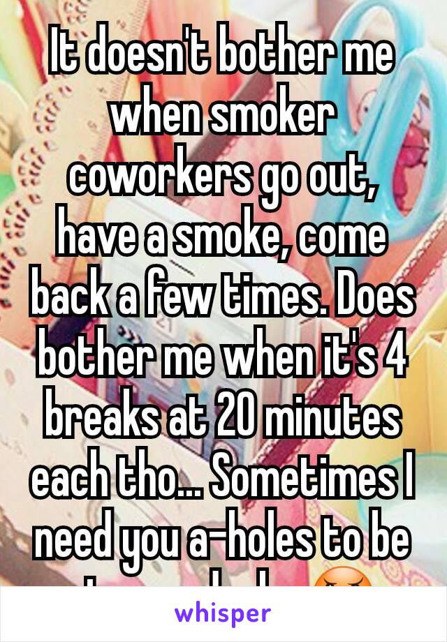 It doesn't bother me when smoker coworkers go out, have a smoke, come back a few times. Does bother me when it's 4 breaks at 20 minutes each tho... Sometimes I need you a-holes to be at your desks 😠