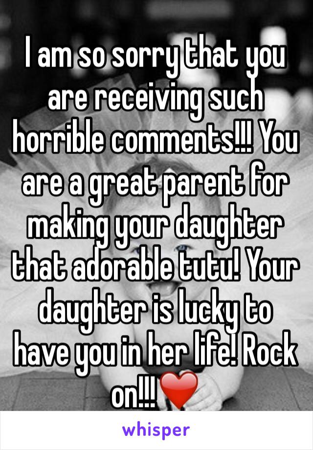I am so sorry that you are receiving such horrible comments!!! You are a great parent for making your daughter that adorable tutu! Your daughter is lucky to have you in her life! Rock on!!!❤️