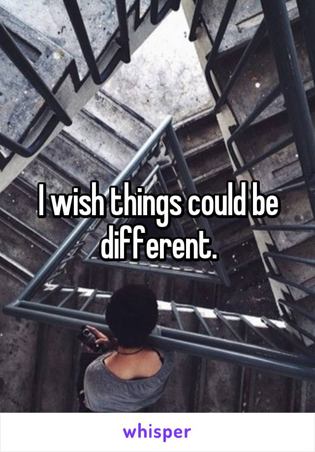 I wish things could be different.