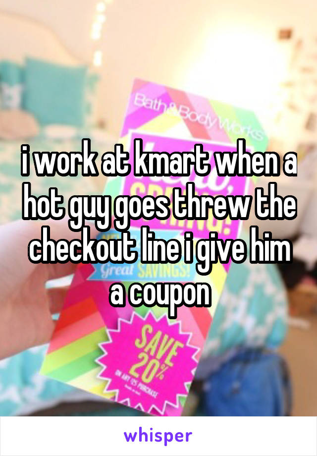 i work at kmart when a hot guy goes threw the checkout line i give him a coupon