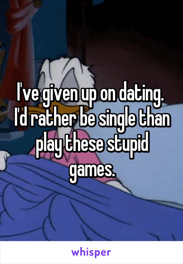 I've given up on dating.  I'd rather be single than play these stupid games.
