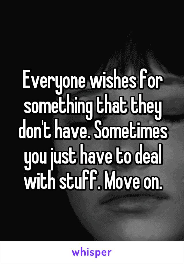 Everyone wishes for something that they don't have. Sometimes you just have to deal with stuff. Move on.