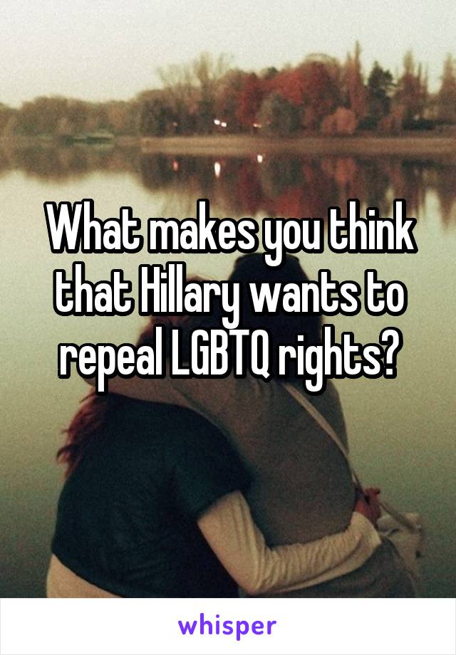 What makes you think that Hillary wants to repeal LGBTQ rights?
