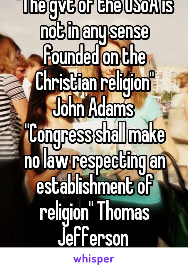 "The gvt of the USoA is not in any sense founded on the Christian religion"
John Adams 
"Congress shall make no law respecting an establishment of religion" Thomas Jefferson 
