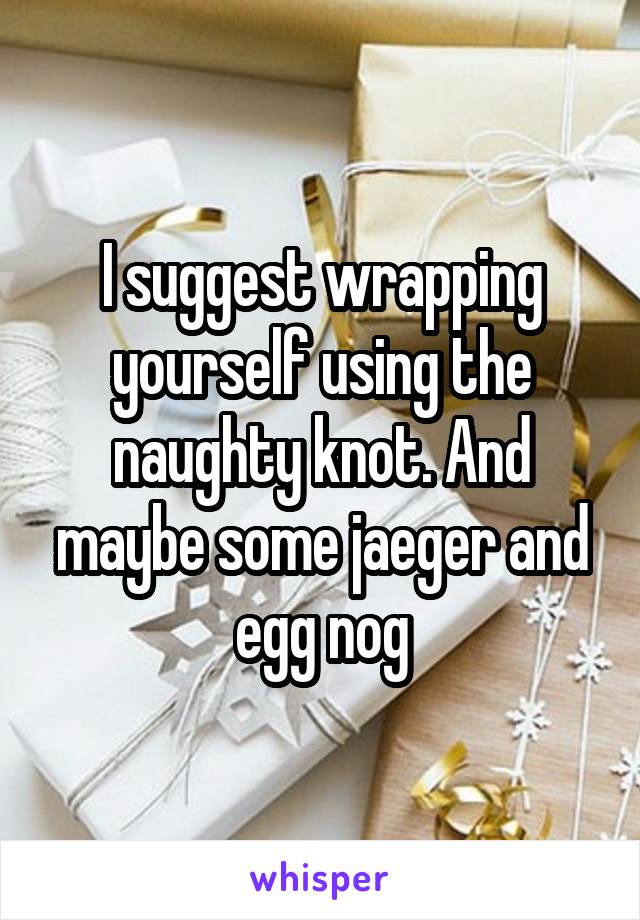 I suggest wrapping yourself using the naughty knot. And maybe some jaeger and egg nog