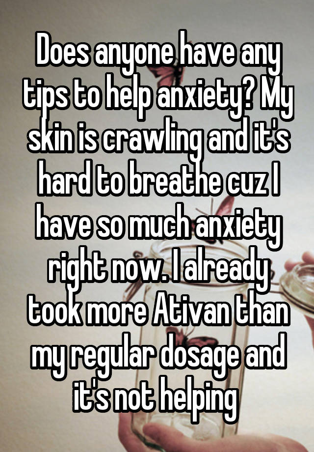 Does anyone have any tips to help anxiety? My skin is crawling and it's hard to breathe cuz I have so much anxiety right now. I already took more Ativan than my regular dosage and it's not helping 