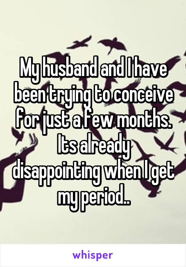 My husband and I have been trying to conceive for just a few months. Its already disappointing when I get my period..