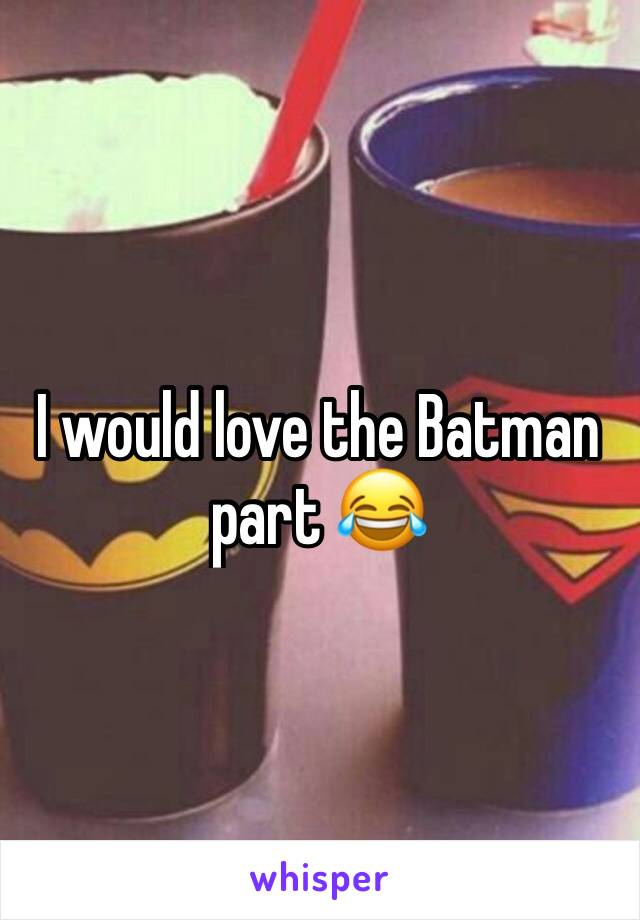 I would love the Batman part 😂