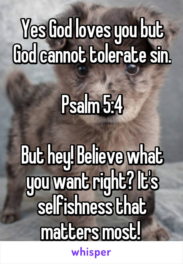 Yes God loves you but God cannot tolerate sin. 
Psalm 5:4

But hey! Believe what you want right? It's selfishness that matters most! 