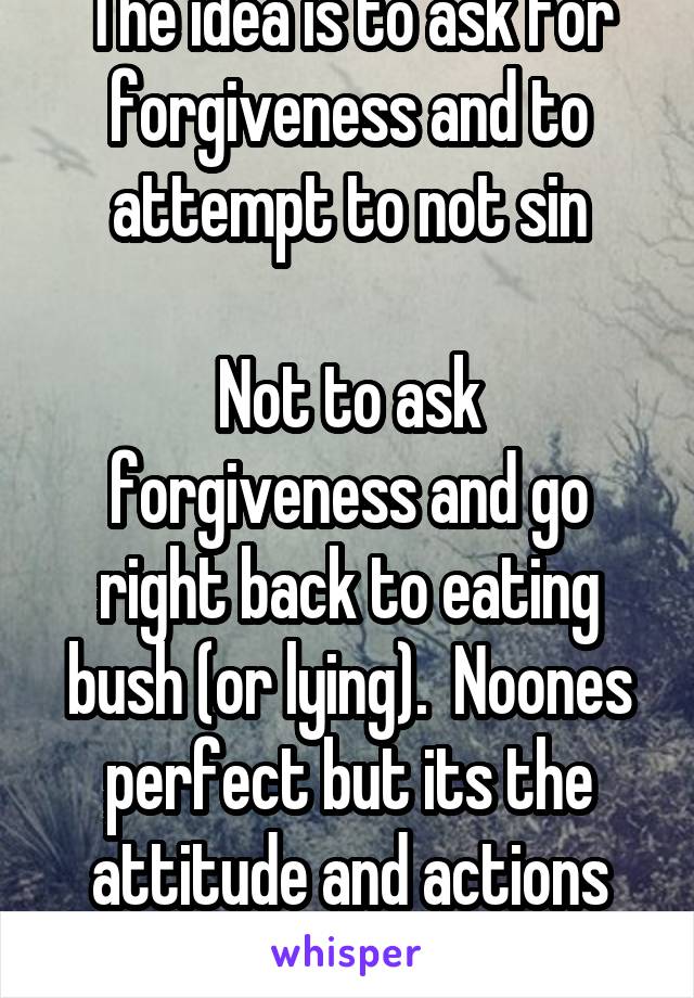 The idea is to ask for forgiveness and to attempt to not sin

Not to ask forgiveness and go right back to eating bush (or lying).  Noones perfect but its the attitude and actions that matter