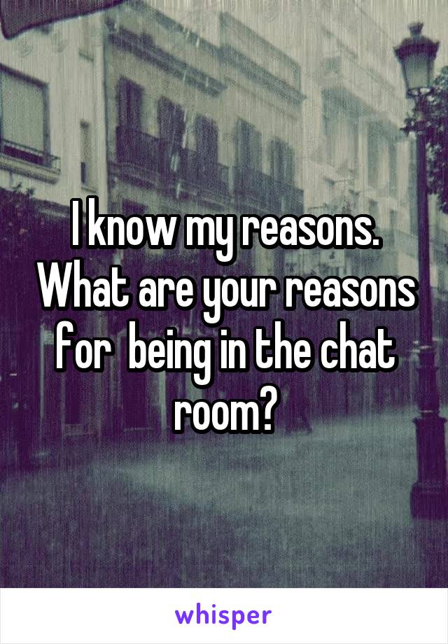 I know my reasons. What are your reasons for  being in the chat room?