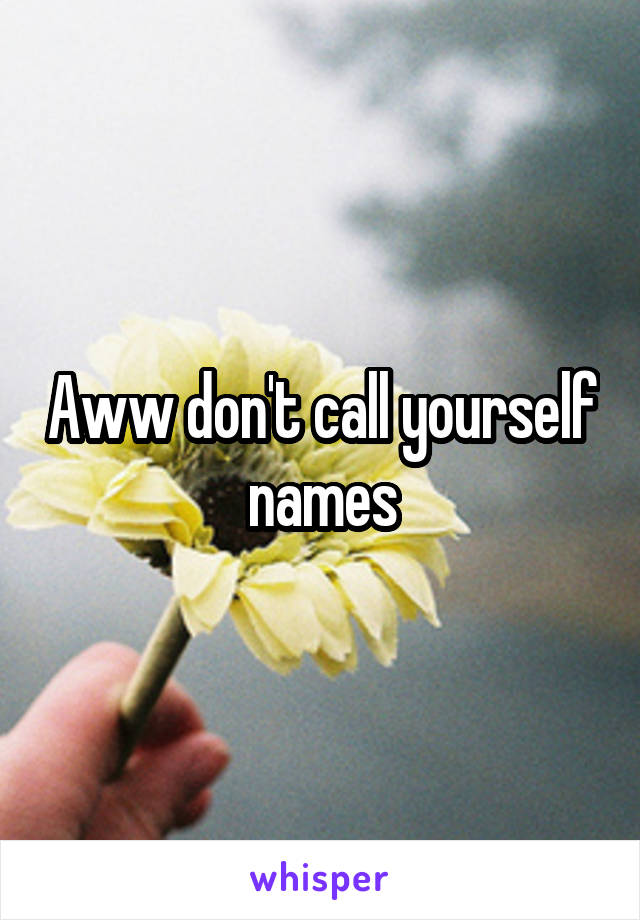 Aww don't call yourself names