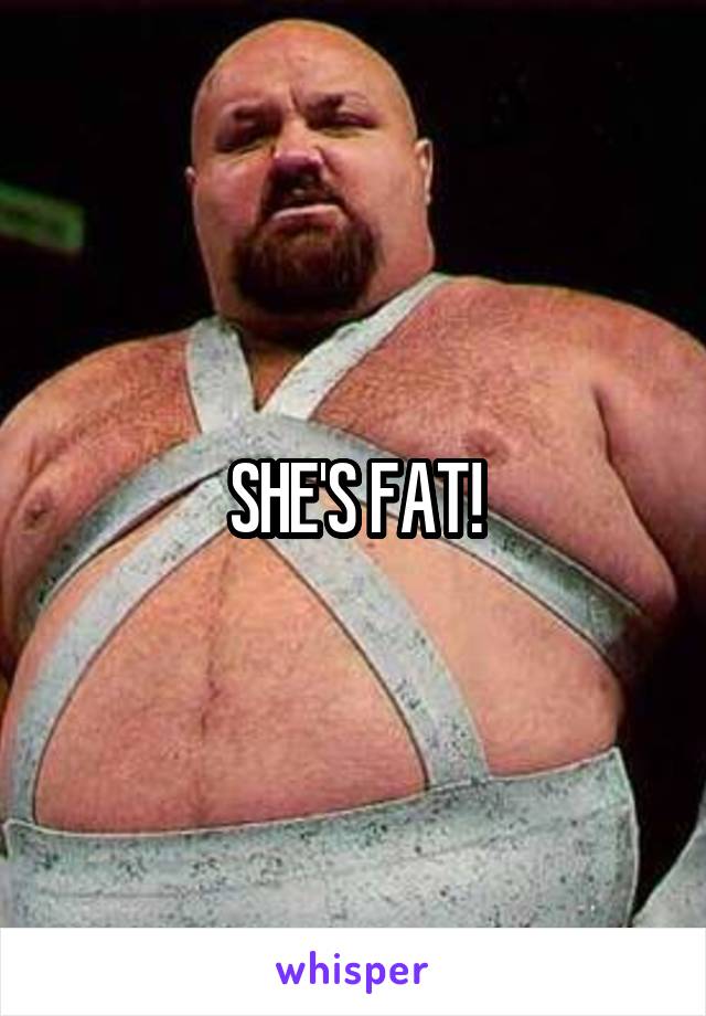 SHE'S FAT!