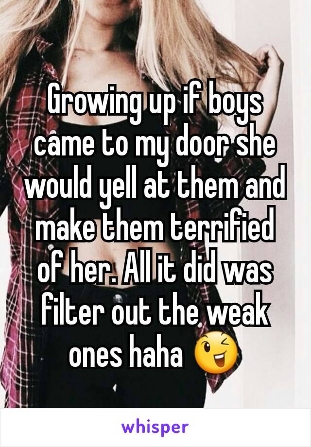 Growing up if boys came to my door she would yell at them and make them terrified of her. All it did was filter out the weak ones haha 😉