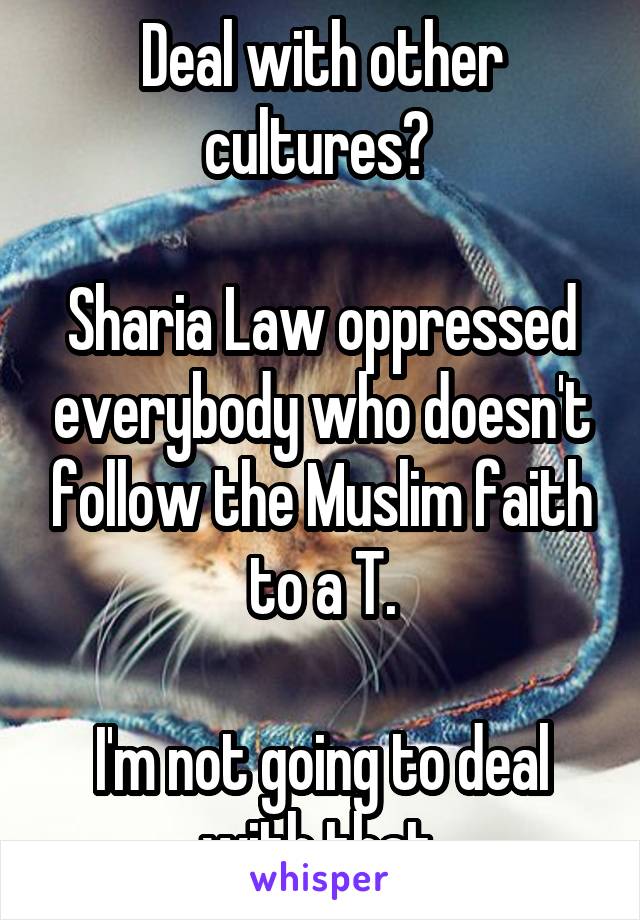 Deal with other cultures? 

Sharia Law oppressed everybody who doesn't follow the Muslim faith to a T.

I'm not going to deal with that.